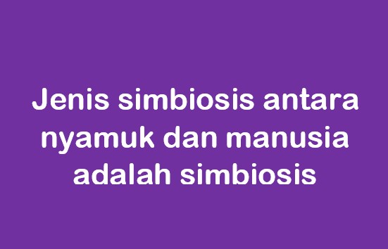 Jenis simbiosis antara nyamuk dan manusia adalah simbiosis